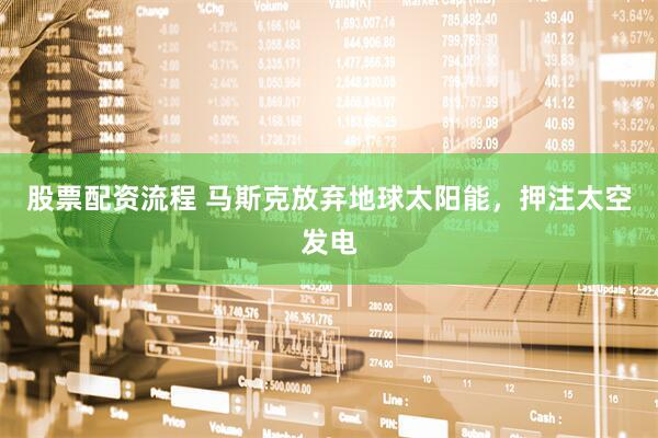 股票配资流程 马斯克放弃地球太阳能，押注太空发电
