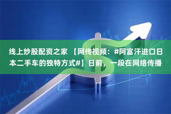 线上炒股配资之家 【网传视频：#阿富汗进口日本二手车的独特方式#】日前，一段在网络传播