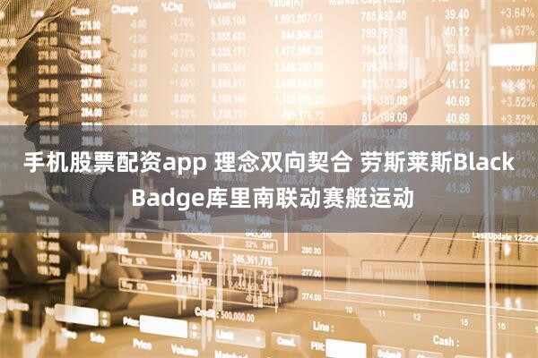 手机股票配资app 理念双向契合 劳斯莱斯Black Badge库里南联动赛艇运动