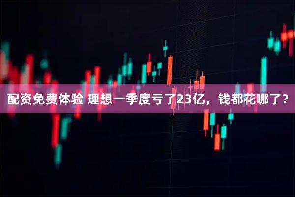 配资免费体验 理想一季度亏了23亿，钱都花哪了？