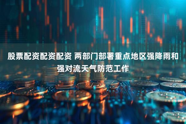 股票配资配资配资 两部门部署重点地区强降雨和强对流天气防范工作