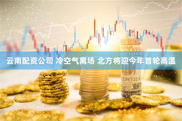 云南配资公司 冷空气离场 北方将迎今年首轮高温