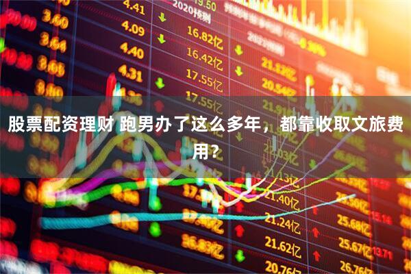 股票配资理财 跑男办了这么多年，都靠收取文旅费用？