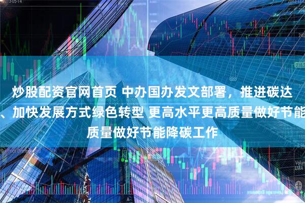 炒股配资官网首页 中办国办发文部署，推进碳达峰碳中和、加快发展方式绿色转型 更高水平更高质量做好节能降碳工作