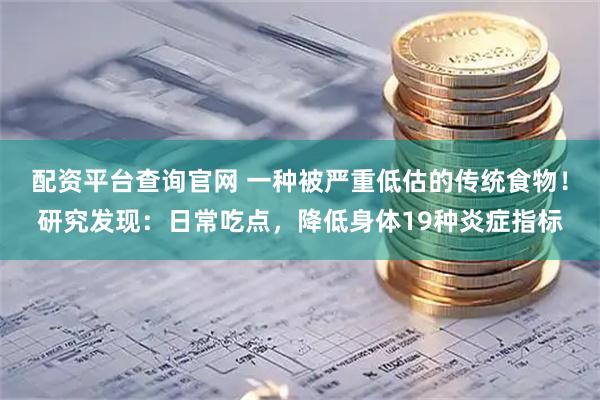 配资平台查询官网 一种被严重低估的传统食物！研究发现：日常吃点，降低身体19种炎症指标