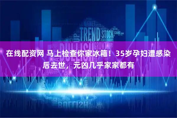 在线配资网 马上检查你家冰箱！35岁孕妇遭感染后去世，元凶几乎家家都有