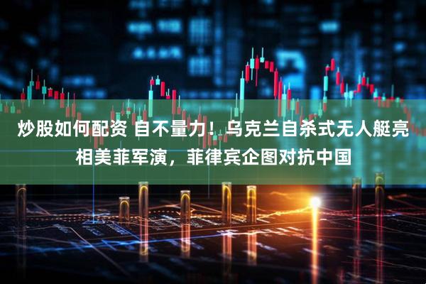 炒股如何配资 自不量力！乌克兰自杀式无人艇亮相美菲军演，菲律宾企图对抗中国