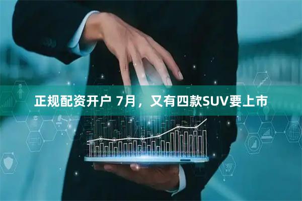 正规配资开户 7月，又有四款SUV要上市