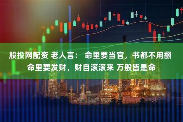 股投网配资 老人言： 命里要当官，书都不用翻 命里要发财，财自滚滚来 万般皆是命