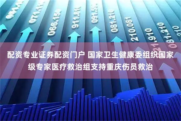 配资专业证券配资门户 国家卫生健康委组织国家级专家医疗救治组支持重庆伤员救治