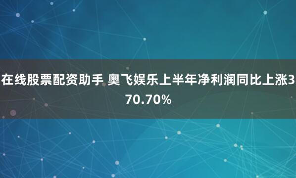 在线股票配资助手 奥飞娱乐上半年净利润同比上涨370.70%