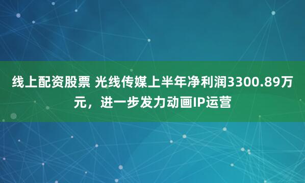 线上配资股票 光线传媒上半年净利润3300.89万元，进一步发力动画IP运营
