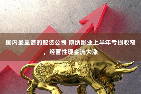 国内最靠谱的配资公司 博纳影业上半年亏损收窄，经营性现金流大涨