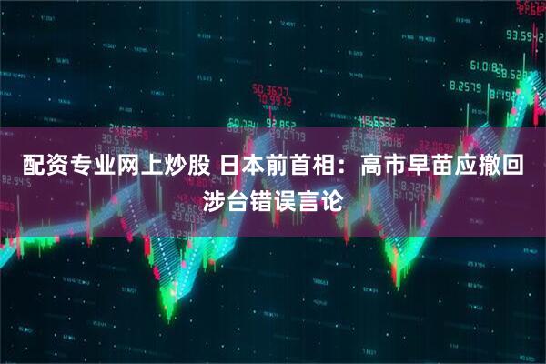 配资专业网上炒股 日本前首相：高市早苗应撤回涉台错误言论