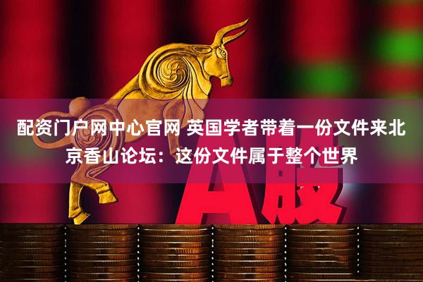 配资门户网中心官网 英国学者带着一份文件来北京香山论坛：这份文件属于整个世界